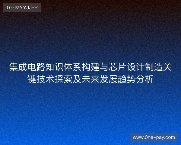 集成电路知识体系构建与芯片设计制造关键技术探索及未来发展趋势分析